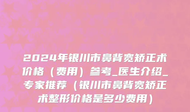 2024年银川市鼻背宽矫正术价格（费用）参考_医生介绍_专家推荐（银川市鼻背宽矫正术整形价格是多少费用）