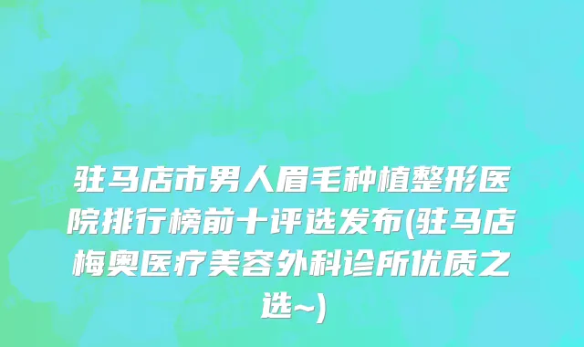 驻马店市男人眉毛种植整形医院排行榜前十评选发布(驻马店梅奥医疗美容外科诊所优质之选~)