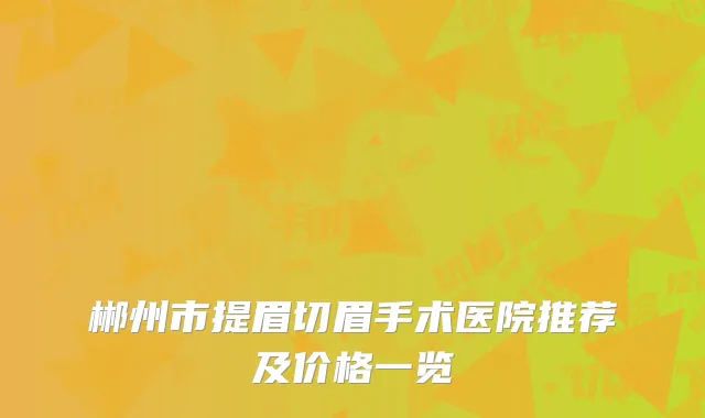 郴州市提眉切眉手术医院推荐及价格一览
