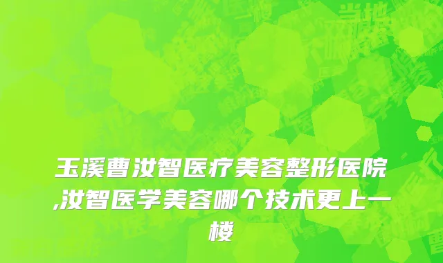 玉溪曹汝智医疗美容整形医院,汝智医学美容哪个技术更上一楼