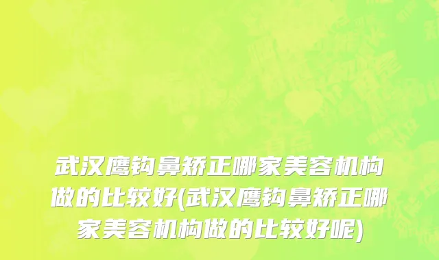 武汉鹰钩鼻矫正哪家美容机构做的比较好(武汉鹰钩鼻矫正哪家美容机构做的比较好呢)