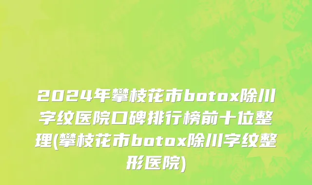 2024年攀枝花市botox除川字纹医院口碑排行榜前十位整理(攀枝花市botox除川字纹整形医院)