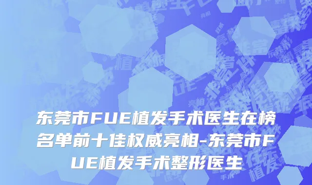 东莞市FUE植发手术医生在榜名单前十佳权威亮相-东莞市FUE植发手术整形医生