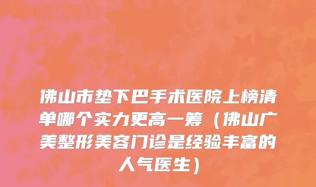 佛山市垫下巴手术医院上榜清单哪个实力更高一筹（佛山广美整形美容门诊是经验丰富的人气医生）