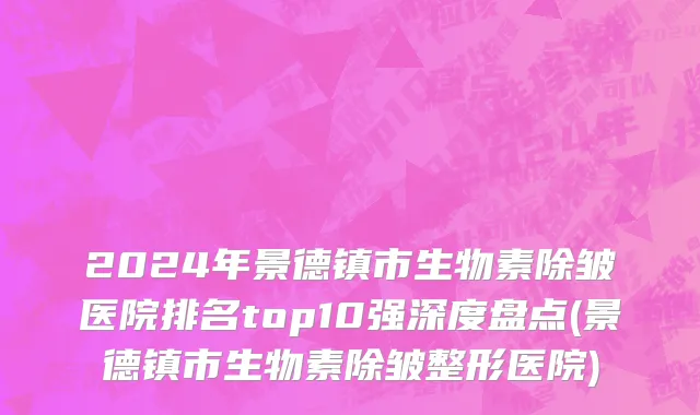 2024年景德镇市生物素除皱医院排名top10强深度盘点(景德镇市生物素除皱整形医院)