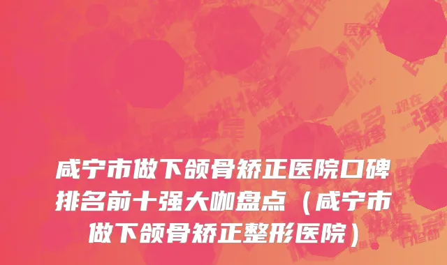 咸宁市做下颌骨矫正医院口碑排名前十强大咖盘点（咸宁市做下颌骨矫正整形医院）