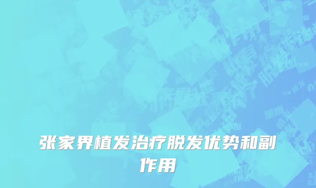 张家界植发治疗脱发优势和副作用