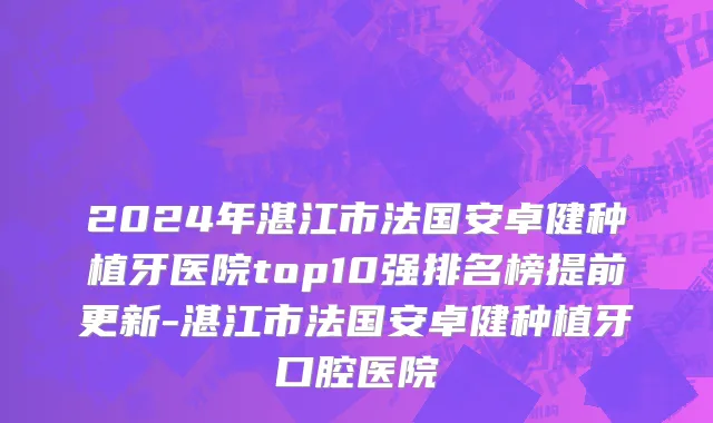 2024年湛江市法国安卓健种植牙医院top10强排名榜提前更新-湛江市法国安卓健种植牙口腔医院