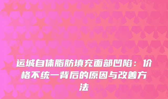 运城自体脂肪填充面部凹陷：价格不统一背后的原因与改善方法