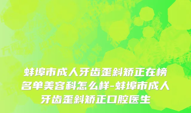 蚌埠市成人牙齿歪斜矫正在榜名单美容科怎么样-蚌埠市成人牙齿歪斜矫正口腔医生