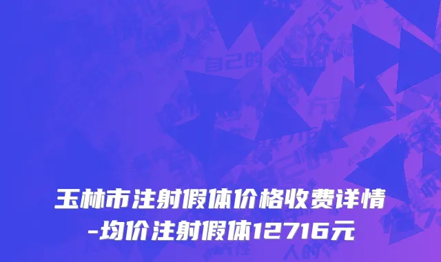 玉林市注射假体价格收费详情-均价注射假体12716元