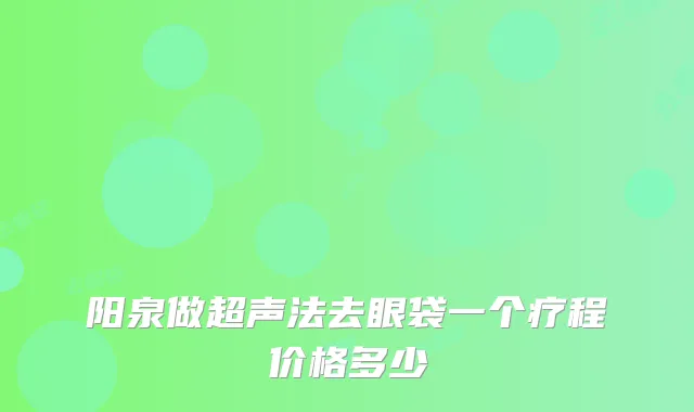 阳泉做超声法去眼袋一个疗程价格多少