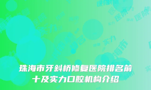 珠海市牙斜桥修复医院排名前十及实力口腔机构介绍