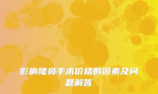 影响隆鼻手术价格的因素及问题解答