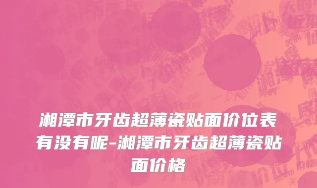 湘潭市牙齿超薄瓷贴面价位表有没有呢-湘潭市牙齿超薄瓷贴面价格