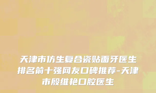 天津市仿生复合瓷贴面牙医生排名前十强网友口碑推荐-天津市殷维艳口腔医生