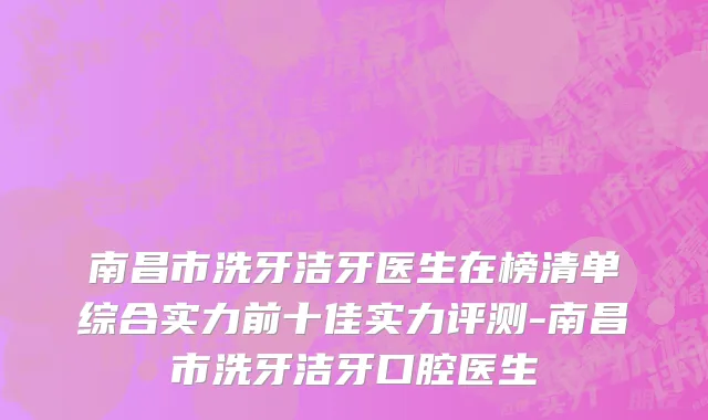 南昌市洗牙洁牙医生在榜清单综合实力前十佳实力评测-南昌市洗牙洁牙口腔医生