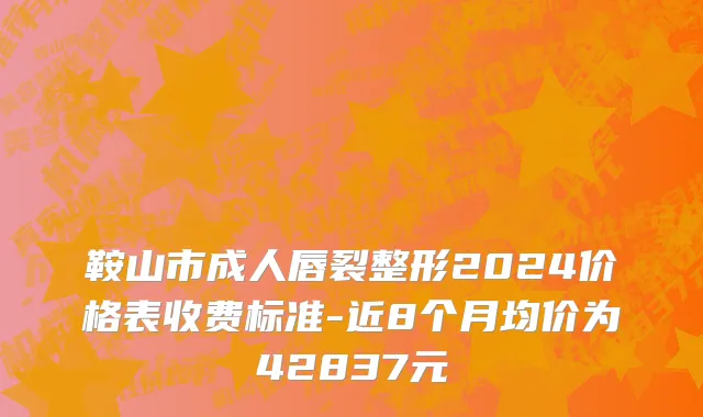 鞍山市成人唇裂整形2024价格表收费标准-近8个月均价为42837元