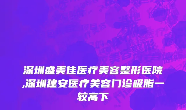 深圳盛美佳医疗美容整形医院,深圳建安医疗美容门诊吸脂一较高下