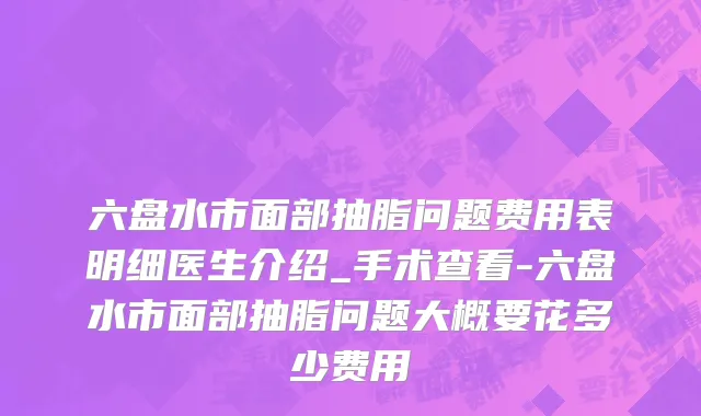 六盘水市面部抽脂问题费用表明细医生介绍_手术查看-六盘水市面部抽脂问题大概要花多少费用