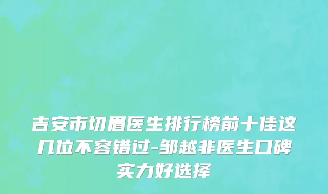 吉安市切眉医生排行榜前十佳这几位不容错过-邹越非医生口碑实力好选择