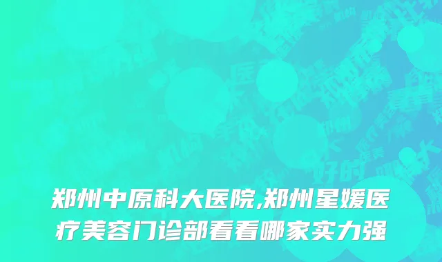 郑州中原科大医院,郑州星媛医疗美容门诊部看看哪家实力强