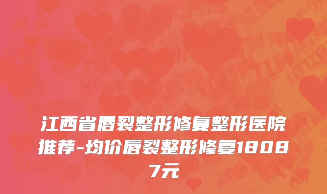 江西省唇裂整形修复整形医院推荐-均价唇裂整形修复18087元