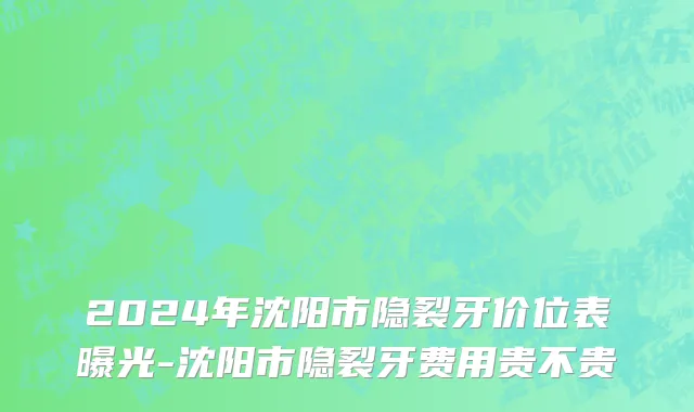 2024年沈阳市隐裂牙价位表曝光-沈阳市隐裂牙费用贵不贵