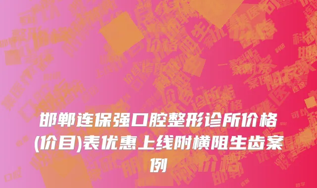 邯郸连保强口腔整形诊所价格(价目)表优惠上线附横阻生齿案例