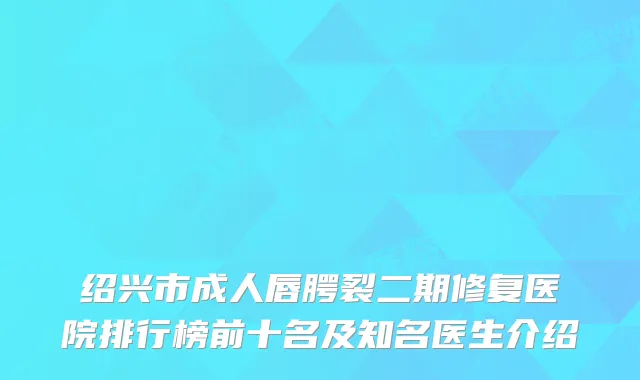 绍兴市成人唇腭裂二期修复医院排行榜前十名及知名医生介绍