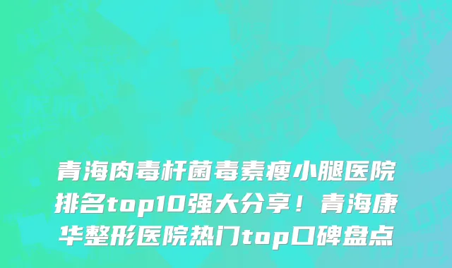 青海肉毒杆菌毒素瘦小腿医院排名top10强大分享！青海康华整形医院热门top口碑盘点