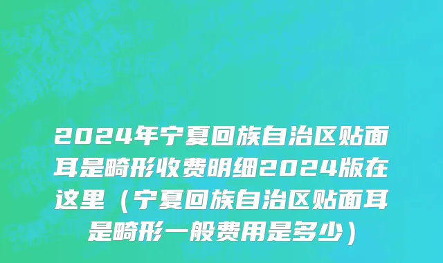 2024年宁夏回族自治区贴面耳是畸形收费明细2024版在这里（宁夏回族自治区贴面耳是畸形一般费用是多少）