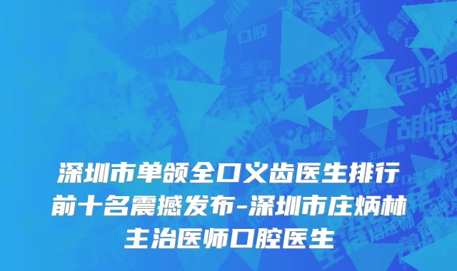 深圳市单颌全口义齿医生排行前十名震撼发布-深圳市庄炳林主治医师口腔医生
