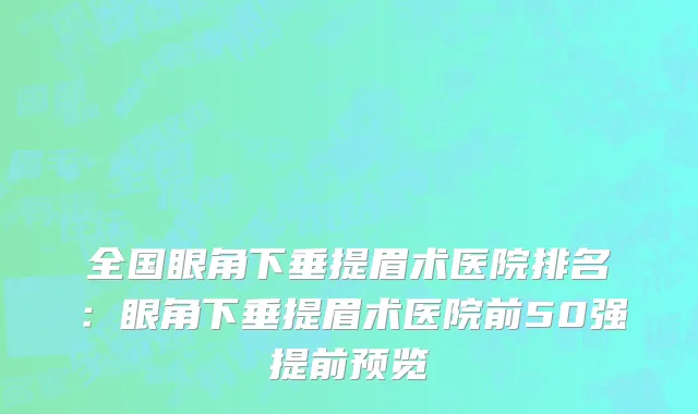 全国眼角下垂提眉术医院排名：眼角下垂提眉术医院前50强提前预览