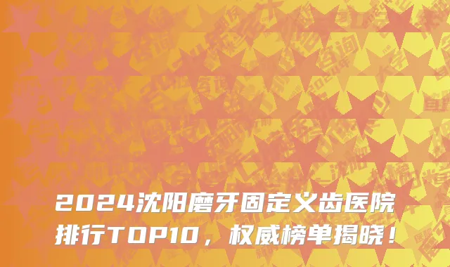 2024沈阳磨牙固定义齿医院排行TOP10，权威榜单揭晓！