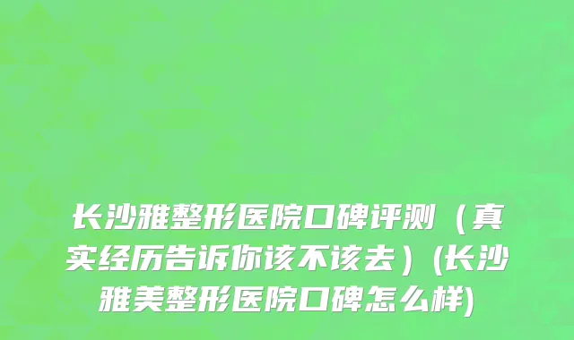 长沙雅整形医院口碑评测（真实经历告诉你该不该去）(长沙雅美整形医院口碑怎么样)