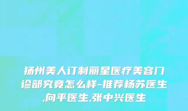扬州美人订制丽星医疗美容门诊部究竟怎么样-推荐杨苏医生,向平医生,张中兴医生