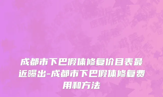 成都市下巴假体修复价目表最近曝出-成都市下巴假体修复费用和方法