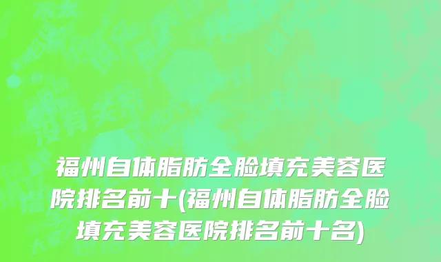 福州自体脂肪全脸填充美容医院排名前十(福州自体脂肪全脸填充美容医院排名前十名)