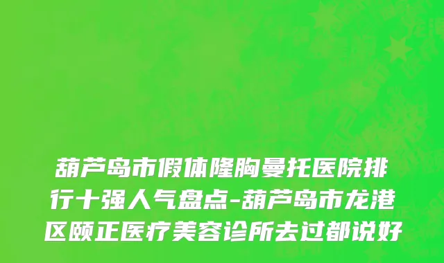 葫芦岛市假体隆胸曼托医院排行十强人气盘点-葫芦岛市龙港区颐正医疗美容诊所去过都说好