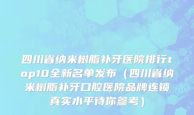 四川省纳米树脂补牙医院排行top10全新名单发布（四川省纳米树脂补牙口腔医院品牌连锁真实水平待你参考）