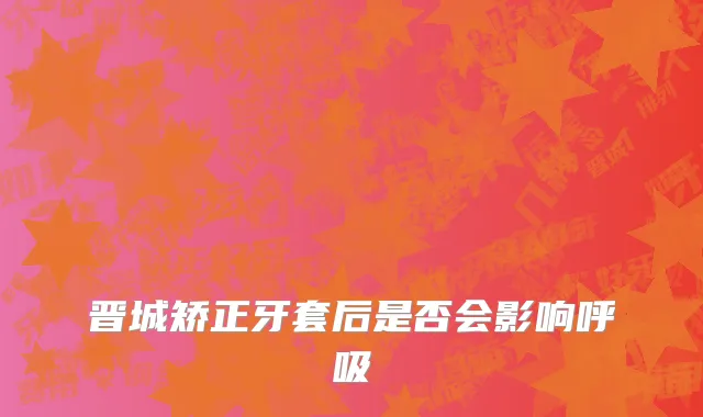 晋城矫正牙套后是否会影响呼吸