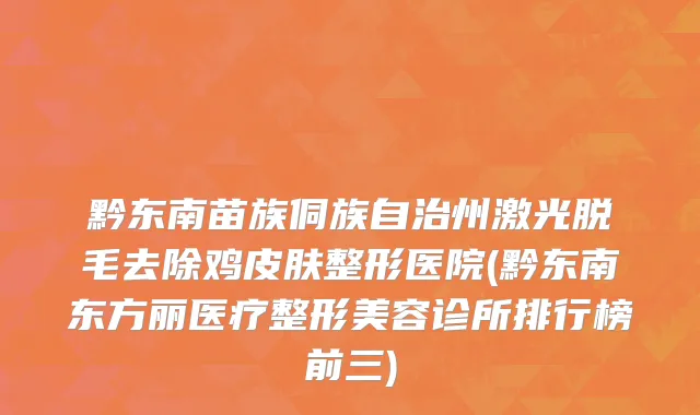 黔东南苗族侗族自治州激光脱毛去除鸡皮肤整形医院(黔东南东方丽医疗整形美容诊所排行榜前三)