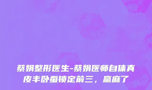 蔡娟整形医生-蔡娟医师自体真皮丰卧蚕锁定前三，赢麻了