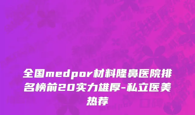 全国medpor材料隆鼻医院排名榜前20实力雄厚-私立医美热荐