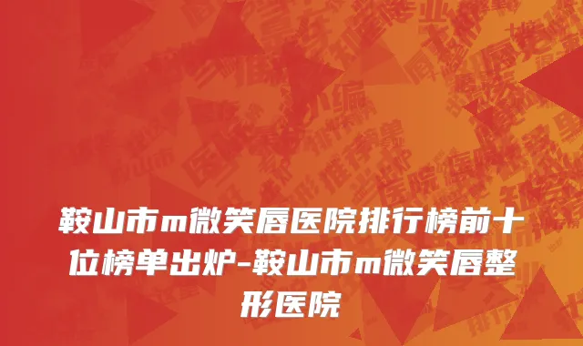 鞍山市m微笑唇医院排行榜前十位榜单出炉-鞍山市m微笑唇整形医院