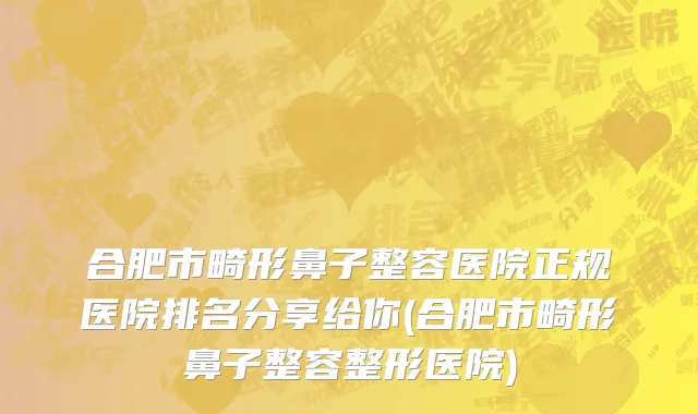 合肥市畸形鼻子整容医院正规医院排名分享给你(合肥市畸形鼻子整容整形医院)