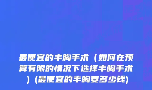 最便宜的丰胸手术（如何在预算有限的情况下选择丰胸手术）(最便宜的丰胸要多少钱)