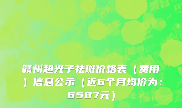 赣州超光子祛斑价格表(费用)信息公示(近6个月均价为:6587元)