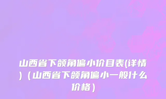 山西省下颌角偏小价目表(详情)（山西省下颌角偏小一般什么价格）